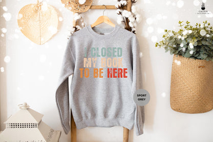 I Closed My Book to Be Here Sweatshirt, Colorful Book Lover Sweater, Reading Shirt, Funny Reader, Bookworm Sweatshirt